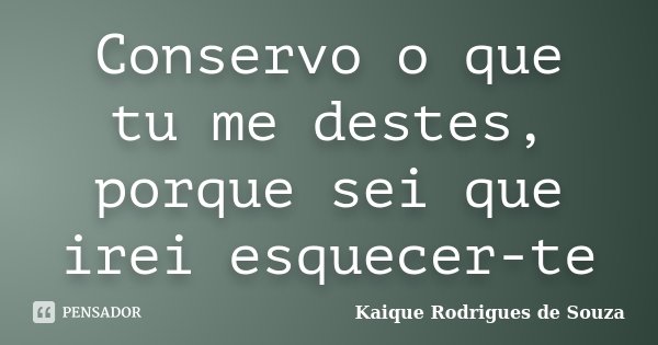Conservo o que tu me destes, porque sei que irei esquecer-te... Frase de Kaique Rodrigues de Souza.
