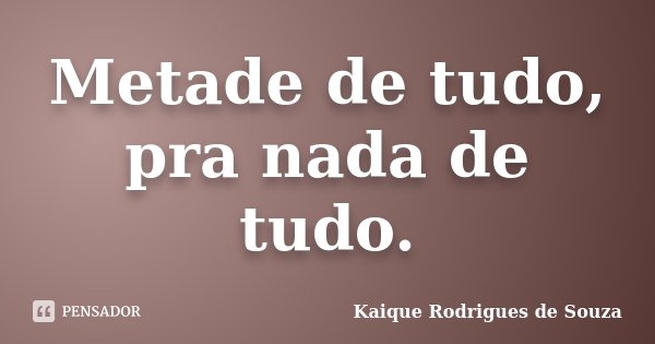 Metade de tudo, pra nada de tudo.... Frase de Kaique Rodrigues de Souza.