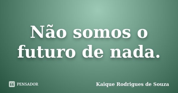 Não somos o futuro de nada.... Frase de Kaique Rodrigues de Souza.