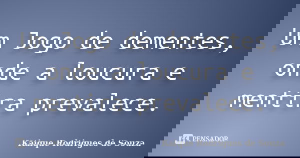 Um Jogo de dementes, onde a loucura e mentira prevalece.... Frase de Kaique Rodrigues de Souza.