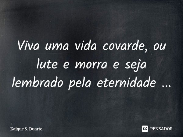 ⁠Viva uma vida covarde, ou lute e morra e seja lembrado pela eternidade ...... Frase de Kaique S. Duarte.
