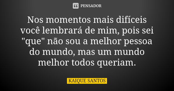 Nos momentos mais difíceis você lembrará de mim, pois sei "que" não sou a melhor pessoa do mundo, mas um mundo melhor todos queriam.... Frase de KAIQUE SANTOS.