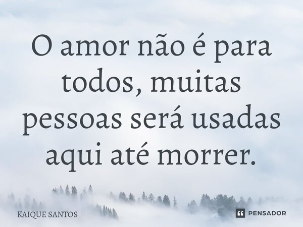 O amor não é para todos, muitas pessoas será usadas aqui até morrer.... Frase de KAIQUE SANTOS.