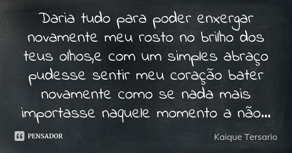 Daria tudo para poder enxergar novamente meu rosto no brilho dos teus olhos ,e com um simples abraço pudesse sentir meu coração bater novamente como se nada mai... Frase de Kaique Tersario.