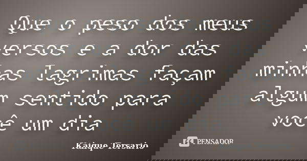Que o peso dos meus versos e a dor das minhas lagrimas façam algum sentido para você um dia... Frase de Kaique Tersario.