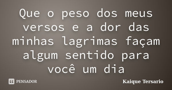 Que o peso dos meus versos e a dor das minhas lagrimas façam algum sentido para você um dia... Frase de Kaique Tersario.