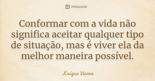 Conformar com a vida não significa aceitar qualquer tipo de situação, mas é viver ela da melhor maneira possível.... Frase de Kaíque Vieira.