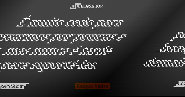 É muito cedo para passarmos por poucas e boas, mas nunca é tarde demais para suportá-las.... Frase de Kaíque Vieira.