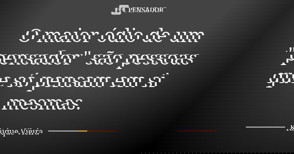 O maior ódio de um "pensador" são pessoas que só pensam em si mesmas.... Frase de Kaíque Vieira.