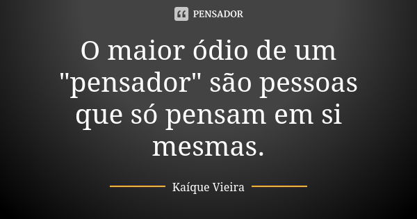 O maior ódio de um "pensador" são pessoas que só pensam em si mesmas.... Frase de Kaíque Vieira.