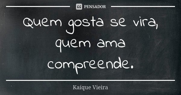 Quem gosta se vira, quem ama compreende.... Frase de Kaíque Vieira.