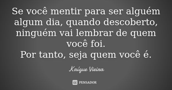 Se você mentir para ser alguém algum dia, quando descoberto, ninguém vai lembrar de quem você foi. Por tanto, seja quem você é.... Frase de Kaíque Vieira.