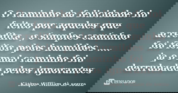 O caminho da felicidade foi feito por aqueles que acredita , o simples caminho foi feito pelos humildes .... ja o mal caminho foi derrubado pelos ignorantes... Frase de Kaique William de souza.