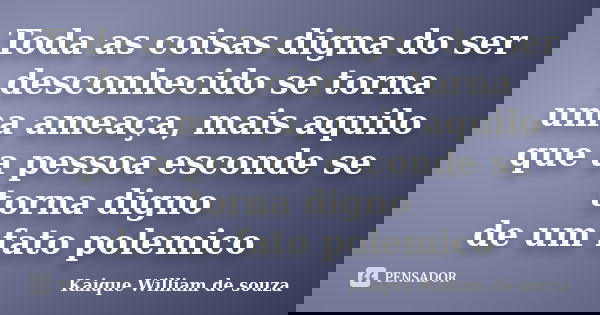 Toda as coisas digna do ser desconhecido se torna uma ameaça, mais aquilo que a pessoa esconde se torna digno de um fato polemico... Frase de Kaique William de souza.