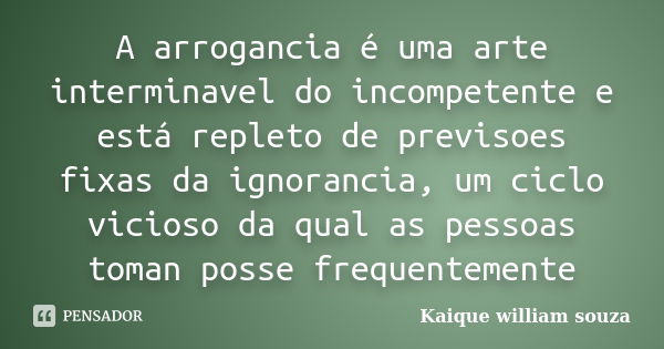 A arrogancia é uma arte interminavel do incompetente e está repleto de previsoes fixas da ignorancia, um ciclo vicioso da qual as pessoas toman posse frequentem... Frase de Kaique william souza.