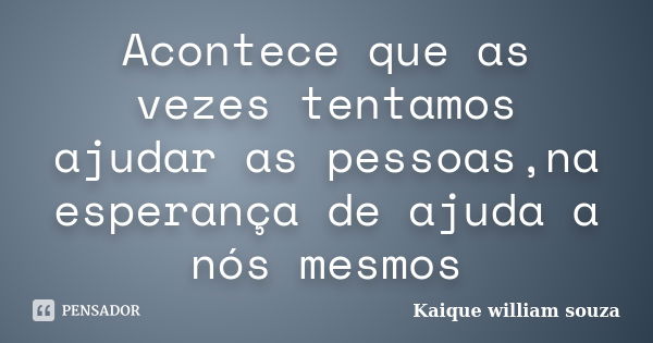 Acontece que as vezes tentamos ajudar as pessoas,na esperança de ajuda a nós mesmos... Frase de Kaique William Souza.