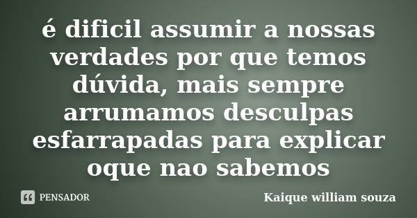 é dificil assumir a nossas verdades por que temos dúvida, mais sempre arrumamos desculpas esfarrapadas para explicar oque nao sabemos... Frase de Kaique william souza.