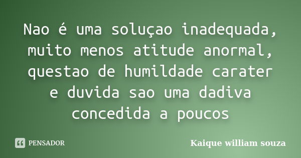 Nao é uma soluçao inadequada, muito menos atitude anormal, questao de humildade carater e duvida sao uma dadiva concedida a poucos... Frase de Kaique william souza.