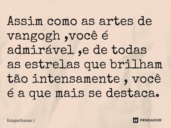 ⁠Assim como as artes de vangogh ,você é admirável ,e de todas as estrelas que brilham tão intensamente , você é a que mais se destaca.... Frase de Kaiquethauan:).