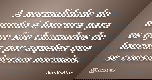 A normalidade do mundo é loucura para os que são chamados de loucos por aqueles que se consideram normais.... Frase de Kai Redfire.