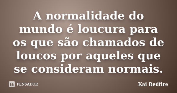 A normalidade do mundo é loucura para os que são chamados de loucos por aqueles que se consideram normais.... Frase de Kai Redfire.