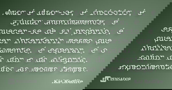 Amar é doar-se, é insistir, é ajudar anonimamente, é esquecer-se de si próprio, é querer interferir mesmo que indiretamente, é esperar, é o sabor da dor e da al... Frase de Kai Redfire.