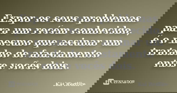 Expor os seus problemas para um recém conhecido, é o mesmo que assinar um tratado de afastamento entre vocês dois.... Frase de Kai Redfire.