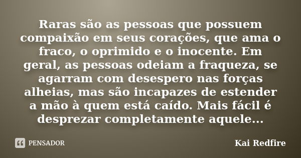 Raras são as pessoas que possuem compaixão em seus corações, que ama o fraco, o oprimido e o inocente. Em geral, as pessoas odeiam a fraqueza, se agarram com de... Frase de Kai Redfire.