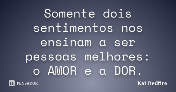 Somente dois sentimentos nos ensinam a ser pessoas melhores: o AMOR e a DOR.... Frase de Kai Redfire.