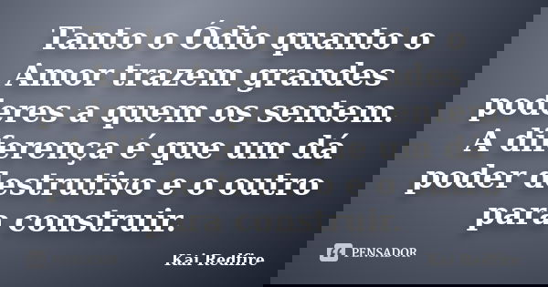 Tanto o Ódio quanto o Amor trazem grandes poderes a quem os sentem. A diferença é que um dá poder destrutivo e o outro para construir.... Frase de Kai Redfire.