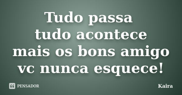 Tudo passa tudo acontece mais os bons amigo vc nunca esquece!... Frase de Kaira.