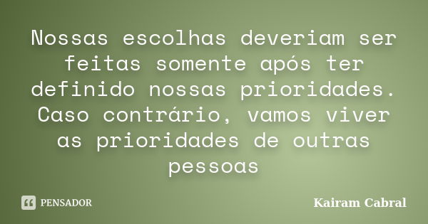 Nossas escolhas deveriam ser feitas somente após ter definido nossas prioridades. Caso contrário, vamos viver as prioridades de outras pessoas... Frase de Kairam Cabral.