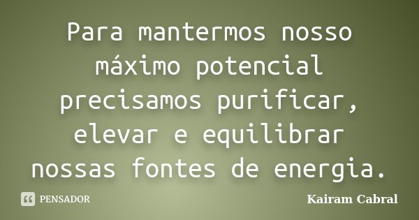 Para mantermos nosso máximo potencial precisamos purificar, elevar e equilibrar nossas fontes de energia.... Frase de Kairam Cabral.