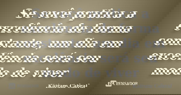 Se você pratica a excelência de forma constante, um dia em excelência será seu modo de viver... Frase de Kairam Cabral.