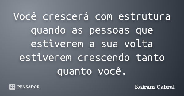 Você crescerá com estrutura quando as pessoas que estiverem a sua volta estiverem crescendo tanto quanto você.... Frase de Kairam Cabral.