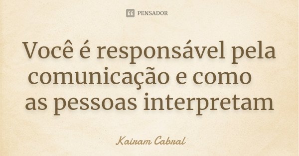 Você é responsável pela comunicação  e como as pessoas interpretam... Frase de Kairam Cabral.