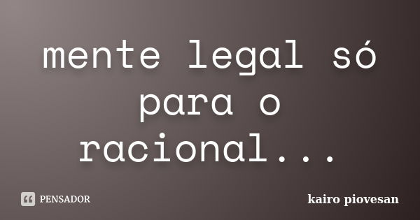 mente legal só para o racional...... Frase de kairo piovesan.