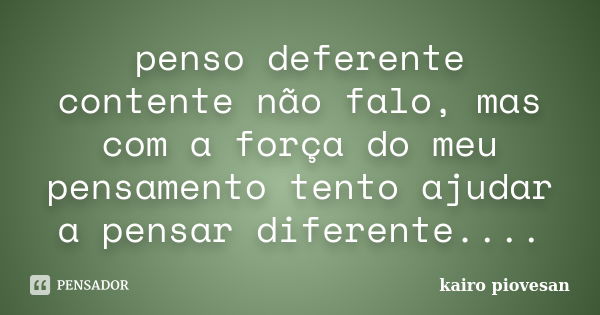 penso deferente contente não falo, mas com a força do meu pensamento tento ajudar a pensar diferente....... Frase de Kairo Piovesan.