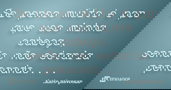 Se penso muito é por que uso minha cabeça, senão não estaria pensando....... Frase de Kairo Piovesan.