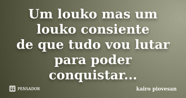 Um louko mas um louko consiente de que tudo vou lutar para poder conquistar...... Frase de Kairo Piovesan.