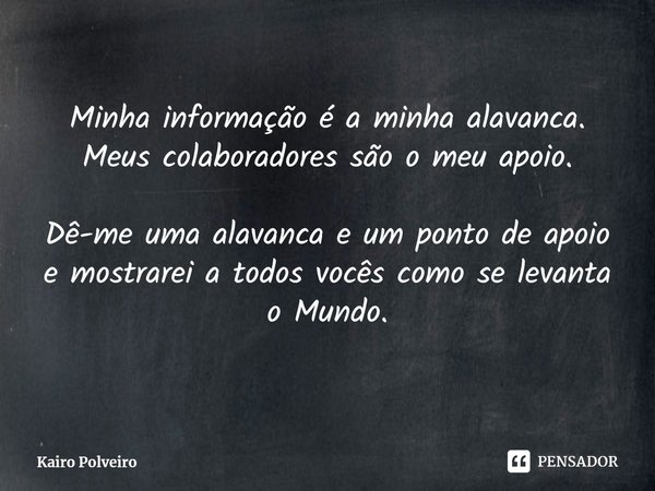 Minha informação é a minha alavanca. Meus colaboradores são o meu apoio. Dê-me uma alavanca e um ponto de apoio e mostrarei a todos vocês como se levanta o Mund... Frase de Kairo Polveiro.