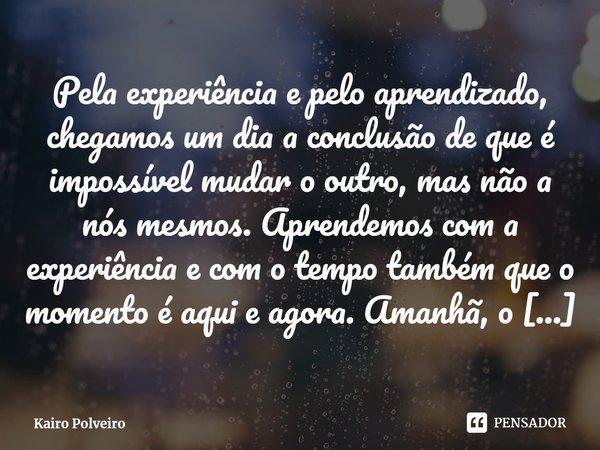 ⁠Pela experiência e pelo aprendizado, chegamos um dia a conclusão de que é impossível mudar o outro, mas não a nós mesmos. Aprendemos com a experiência e com o ... Frase de Kairo Polveiro.