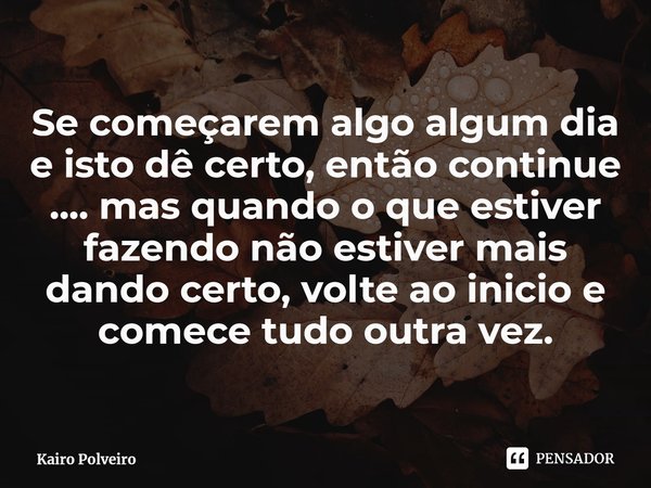 ⁠Se começarem algo algum dia e isto dê certo, então continue .... mas quando o que estiver fazendo não estiver mais dando certo, volte ao inicio e comece tudo o... Frase de Kairo Polveiro.