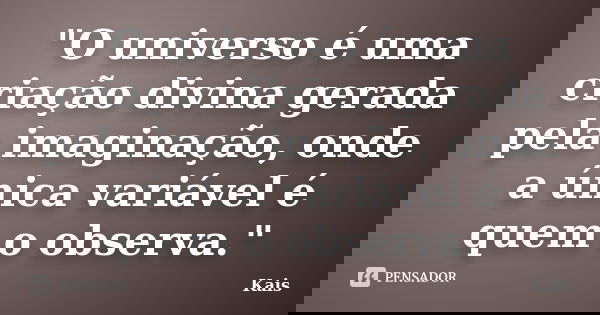 "O universo é uma criação divina gerada pela imaginação, onde a única variável é quem o observa."... Frase de Kais.