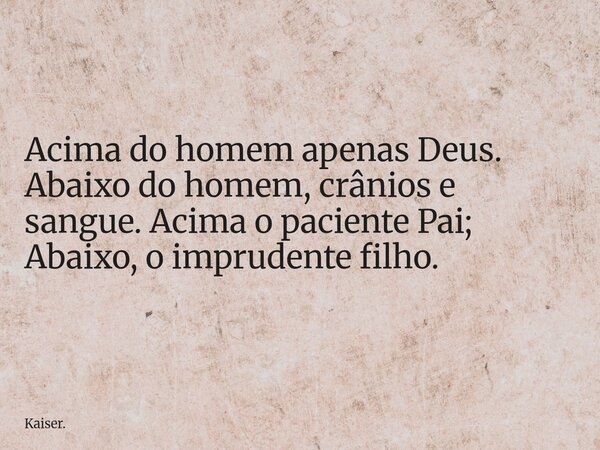 ⁠Acima do homem apenas Deus. Abaixo do homem, crânios e sangue. Acima o paciente Pai; Abaixo, o imprudente filho.... Frase de Kaiser..