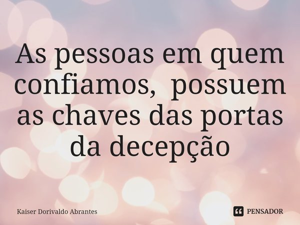 As pessoas em quem confiamos, possuem as chaves das portas da decepção... Frase de Kaiser Dorivaldo Abrantes.