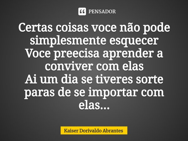 ⁠Certas coisas voce não pode simplesmente esquecer
Voce preecisa aprender a conviver com elas
Ai um dia se tiveres sorte paras de se importar com elas...... Frase de Kaiser Dorivaldo Abrantes.