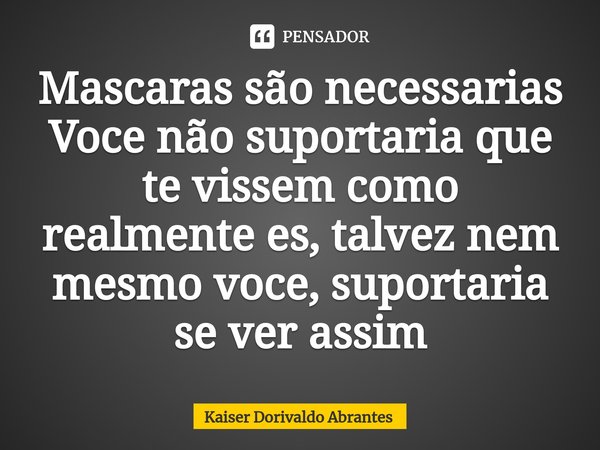 ⁠Mascaras são necessarias
Voce não suportaria que te vissem como realmente es, talvez nem mesmo voce, suportaria se ver assim... Frase de Kaiser Dorivaldo Abrantes.