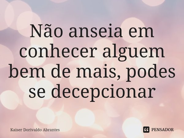 ⁠Não anseia em conhecer alguem bem de mais, podes se decepcionar... Frase de Kaiser Dorivaldo Abrantes.