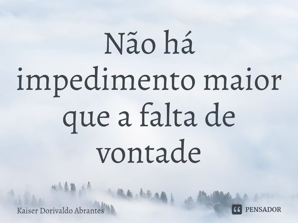 ⁠Não há impedimento maior que a falta de vontade... Frase de Kaiser Dorivaldo Abrantes.